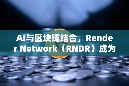 AI与区块链结合，Render Network（RNDR）成为AI算力龙头-第1张图片-欧易交易所
