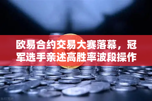 欧易合约交易大赛落幕，冠军选手亲述高胜率波段操作秘籍，散户也能复制？-第1张图片-欧易交易所