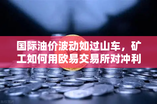 国际油价波动如过山车,矿工如何用欧易交易所对冲利润风险?-第1张图片-欧易交易所 国际油价波动如过山车,矿工如何用欧易交易所对冲利润风险?-第1张图片-欧易交易所