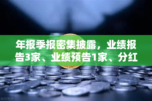 年报季报密集披露，业绩报告3家、业绩预告1家、分红转增76家，市场风向标已现-第1张图片-欧易交易所