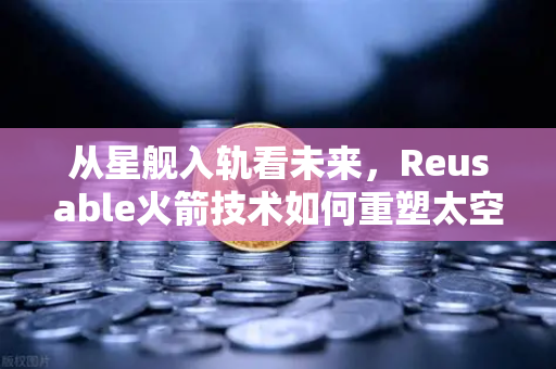 从星舰入轨看未来,Reusable火箭技术如何重塑太空经济与投资逻辑-第1张图片-欧易交易所 从星舰入轨看未来,Reusable火箭技术如何重塑太空经济与投资逻辑-第1张图片-欧易交易所