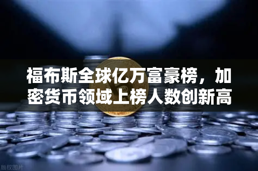 福布斯全球亿万富豪榜，加密货币领域上榜人数创新高，财富版图悄然重构