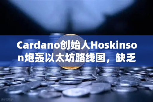 Cardano创始人Hoskinson炮轰以太坊路线图，缺乏创新正在拖累整个加密生态