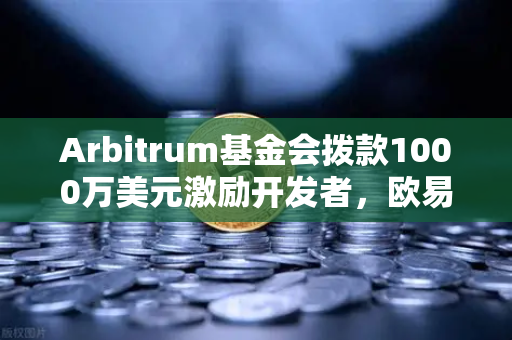 Arbitrum基金会拨款1000万美元激励开发者，欧易交易所用户如何抓住DeFi新机遇？