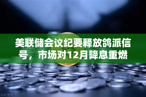 美联储会议纪要释放鸽派信号，市场对12月降息重燃希望，欧易交易所官网独家解读