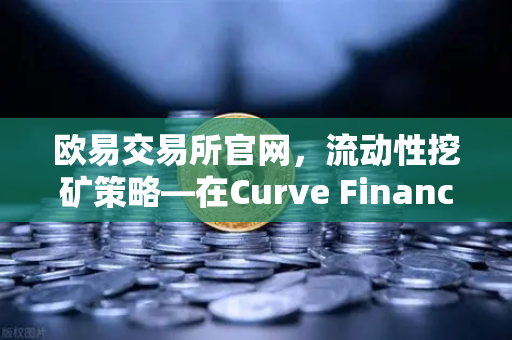 欧易交易所官网，流动性挖矿策略—在Curve Finance中优化CRV锁定周期