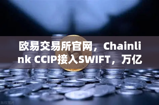 欧易交易所官网，Chainlink CCIP接入SWIFT，万亿级传统金融与链上资产互通时代来临