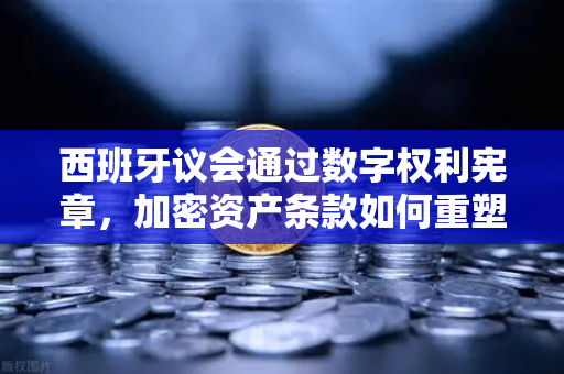 西班牙议会通过数字权利宪章，加密资产条款如何重塑金融科技未来？