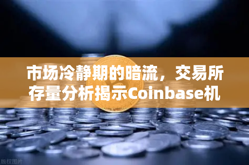 市场冷静期的暗流，交易所存量分析揭示Coinbase机构托管量逆势增长的逻辑