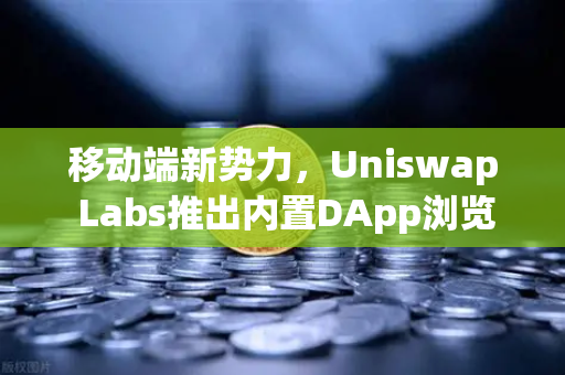 移动端新势力，Uniswap Labs推出内置DApp浏览器的钱包，如何改变DeFi体验？