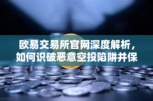 欧易交易所官网深度解析，如何识破恶意空投陷阱并保护数字资产