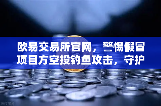 欧易交易所官网，警惕假冒项目方空投钓鱼攻击，守护数字资产安全