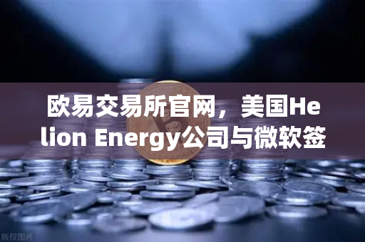 欧易交易所官网，美国Helion Energy公司与微软签订核聚变供电协议，能源革命即将到来？