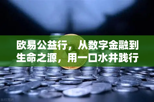 欧易公益行，从数字金融到生命之源，用一口水井践行ESG理念