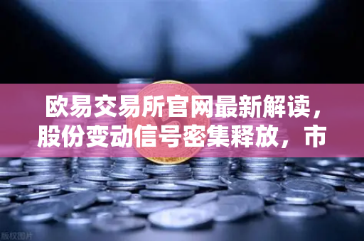 欧易交易所官网最新解读，股份变动信号密集释放，市场动能蓄势待发