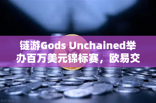 链游Gods Unchained举办百万美元锦标赛，欧易交易所官网深度解析市场新风口