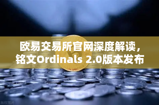 欧易交易所官网深度解读，铭文Ordinals 2.0版本发布，比特币生态再迎新叙事