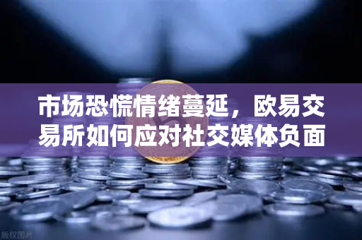 市场恐慌情绪蔓延，欧易交易所如何应对社交媒体负面舆论风暴？