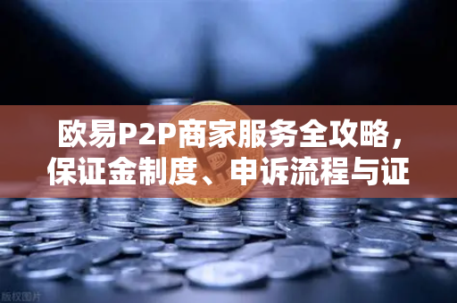 欧易P2P商家服务全攻略，保证金制度、申诉流程与证据提交要点
