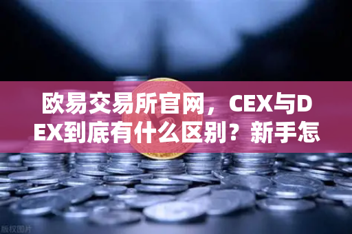 欧易交易所官网，CEX与DEX到底有什么区别？新手怎么选最安全？