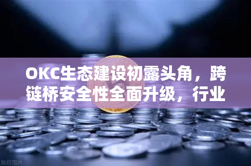 OKC生态建设初露头角，跨链桥安全性全面升级，行业新标杆如何炼成？