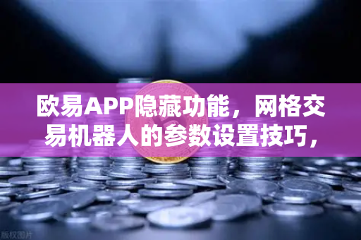 欧易APP隐藏功能，网格交易机器人的参数设置技巧，解锁收益倍增密码