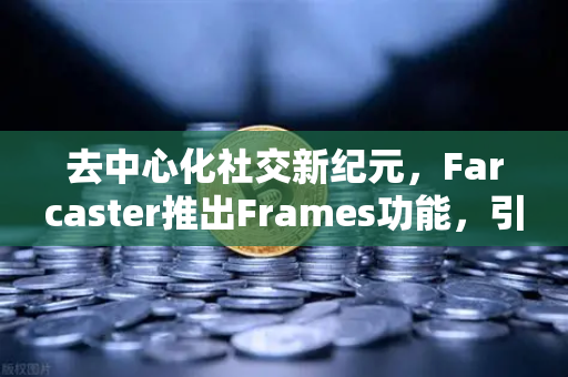 去中心化社交新纪元，Farcaster推出Frames功能，引爆链上互动革命