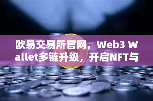 欧易交易所官网，Web3 Wallet多链升级，开启NFT与DEX聚合新纪元
