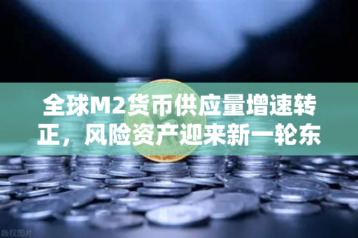 全球M2货币供应量增速转正，风险资产迎来新一轮东风