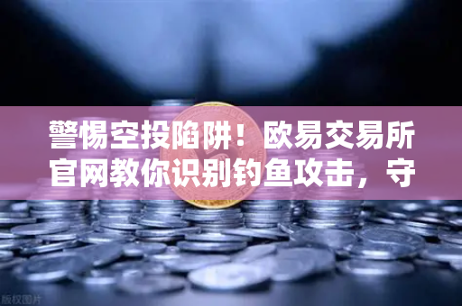 警惕空投陷阱！欧易交易所官网教你识别钓鱼攻击，守护资产安全