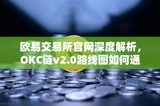欧易交易所官网深度解析，OKC链v2.0路线图如何通过并行执行提升网络吞吐量