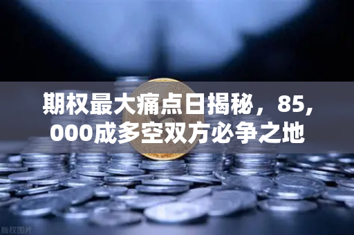 期权最大痛点日揭秘，85,000成多空双方必争之地