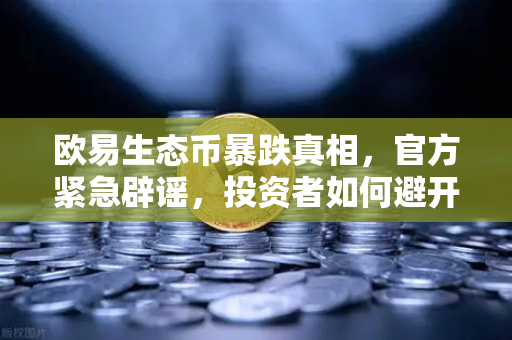 欧易生态币暴跌真相，官方紧急辟谣，投资者如何避开假币陷阱？