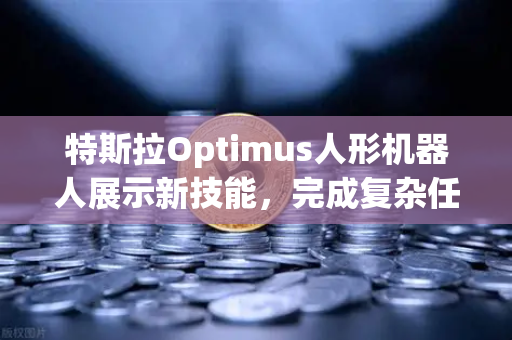 特斯拉Optimus人形机器人展示新技能，完成复杂任务的背后逻辑与投资机遇