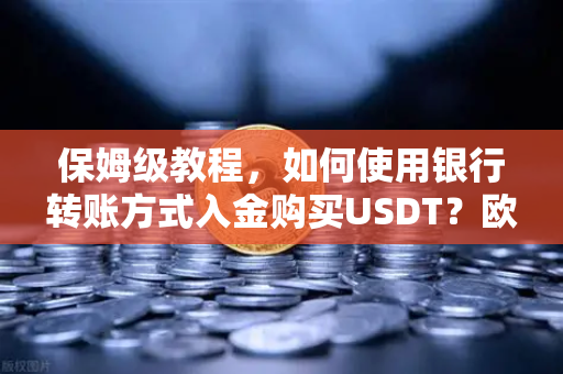 保姆级教程，如何使用银行转账方式入金购买USDT？欧易交易所官网全流程解析