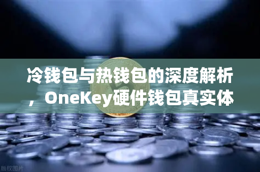 冷钱包与热钱包的深度解析，OneKey硬件钱包真实体验报告