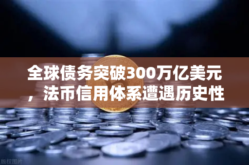 全球债务突破300万亿美元，法币信用体系遭遇历史性挑战，投资者何去何从？