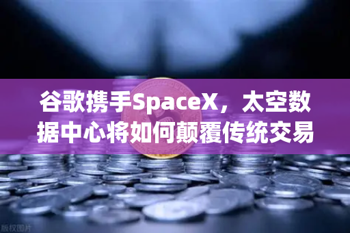 谷歌携手SpaceX，太空数据中心将如何颠覆传统交易所的未来？