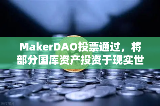 MakerDAO投票通过，将部分国库资产投资于现实世界资产（RWA）DeFi与实体经济的婚姻来了？