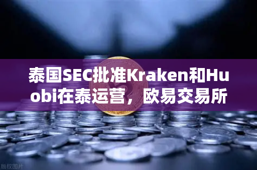 泰国SEC批准Kraken和Huobi在泰运营，欧易交易所如何应对市场竞争加剧？