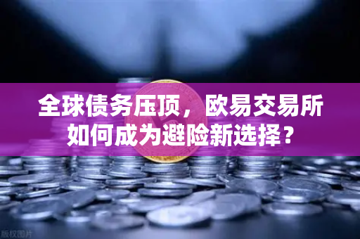全球债务压顶，欧易交易所如何成为避险新选择？