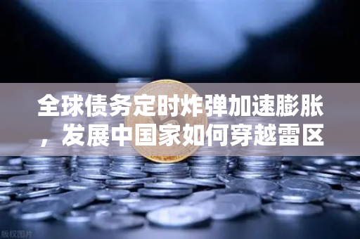 全球债务定时炸弹加速膨胀，发展中国家如何穿越雷区？