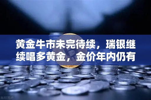 黄金牛市未完待续，瑞银继续唱多黄金，金价年内仍有望刷新高