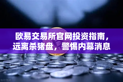 欧易交易所官网投资指南，远离杀猪盘，警惕内幕消息与老师带单