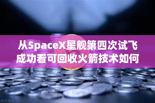从SpaceX星舰第四次试飞成功看可回收火箭技术如何重塑太空经济格局