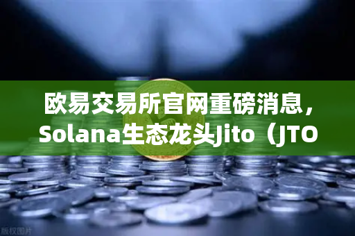 欧易交易所官网重磅消息，Solana生态龙头Jito（JTO）正式登陆，新币上线引爆市场热潮-第1张图片-欧易交易所