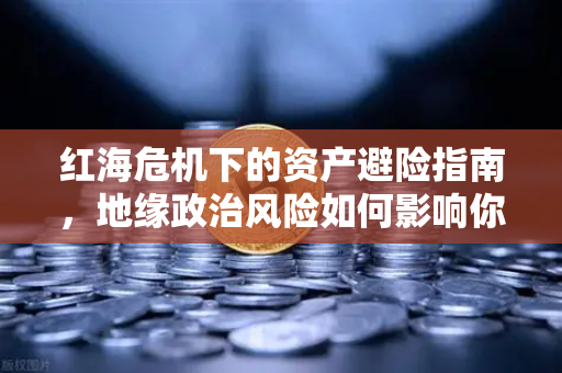 红海危机下的资产避险指南，地缘政治风险如何影响你的投资组合