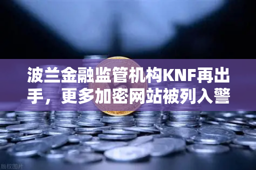 波兰金融监管机构KNF再出手，更多加密网站被列入警告名单，欧易用户需警惕