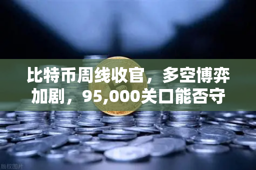 比特币周线收官，多空博弈加剧，95,000关口能否守住？