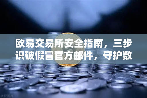 欧易交易所安全指南，三步识破假冒官方邮件，守护数字资产防线